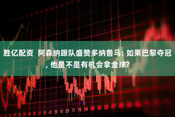 胜亿配资  阿森纳跟队盛赞多纳鲁马: 如果巴黎夺冠, 他是不是有机会拿金球?
