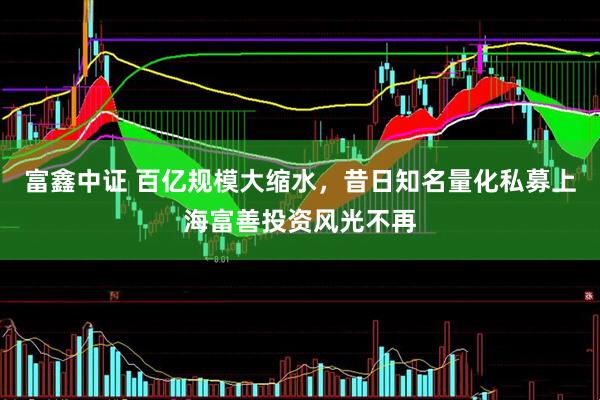 富鑫中证 百亿规模大缩水，昔日知名量化私募上海富善投资风光不再