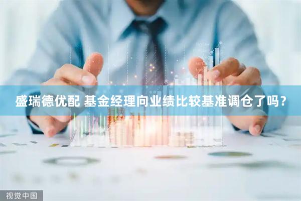 盛瑞德优配 基金经理向业绩比较基准调仓了吗？