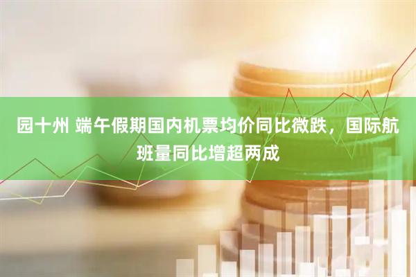 园十州 端午假期国内机票均价同比微跌，国际航班量同比增超两成