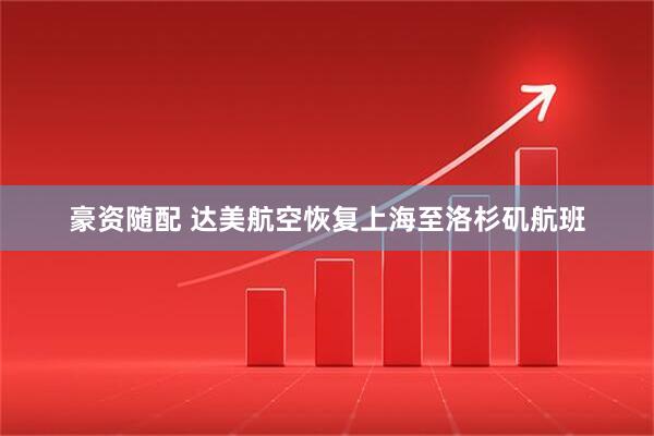 豪资随配 达美航空恢复上海至洛杉矶航班