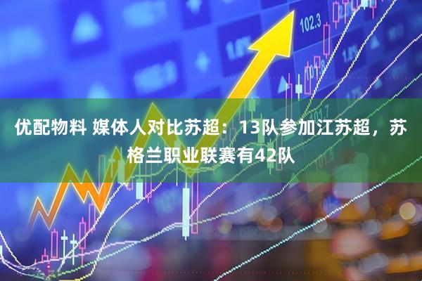 优配物料 媒体人对比苏超：13队参加江苏超，苏格兰职业联赛有42队