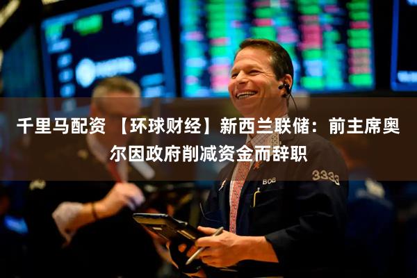 千里马配资 【环球财经】新西兰联储：前主席奥尔因政府削减资金而辞职