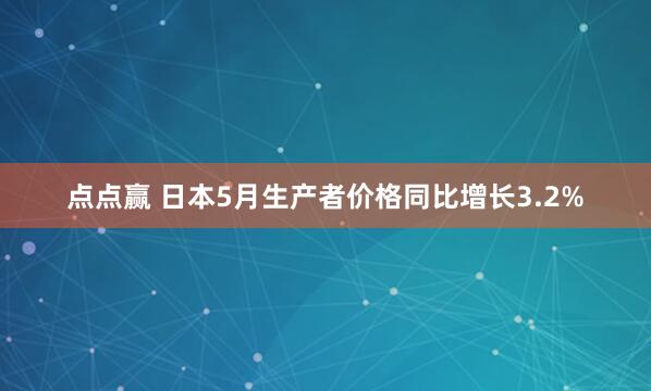 点点赢 日本5月生产者价格同比增长3.2%