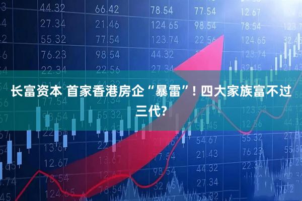 长富资本 首家香港房企“暴雷”! 四大家族富不过三代?