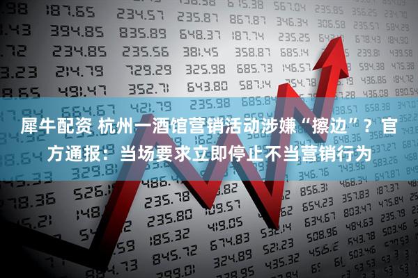 犀牛配资 杭州一酒馆营销活动涉嫌“擦边”？官方通报：当场要求立即停止不当营销行为
