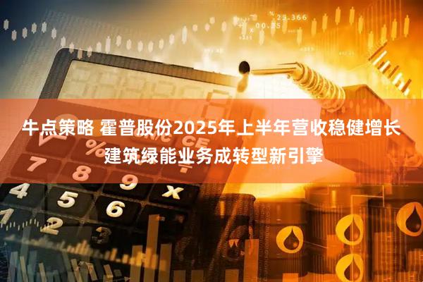 牛点策略 霍普股份2025年上半年营收稳健增长 建筑绿能业务成转型新引擎