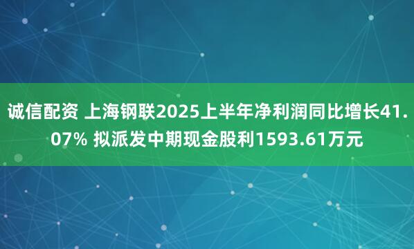 诚信配资 上海钢联2025上半年净利润同比增长41.07% 拟派发中期现金股利1593.61万元