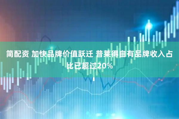 简配资 加快品牌价值跃迁 普莱得自有品牌收入占比已超过20%