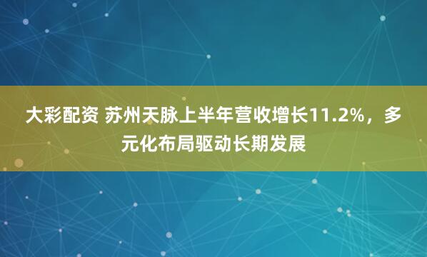 大彩配资 苏州天脉上半年营收增长11.2%，多元化布局驱动长期发展