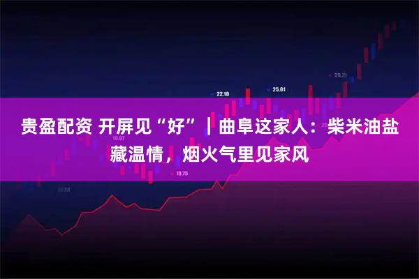 贵盈配资 开屏见“好”｜曲阜这家人：柴米油盐藏温情，烟火气里见家风