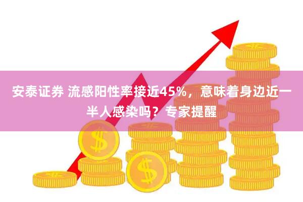 安泰证券 流感阳性率接近45%，意味着身边近一半人感染吗？专家提醒