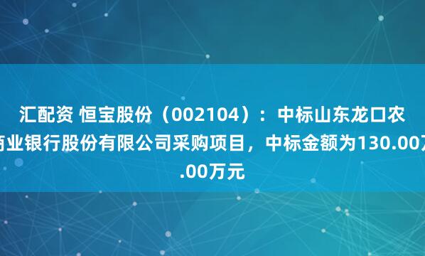 汇配资 恒宝股份（002104）：中标山东龙口农村商业银行股份有限公司采购项目，中标金额为130.00万元