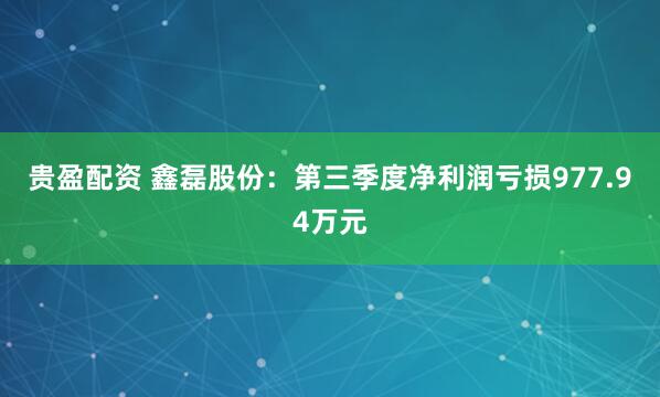 贵盈配资 鑫磊股份：第三季度净利润亏损977.94万元