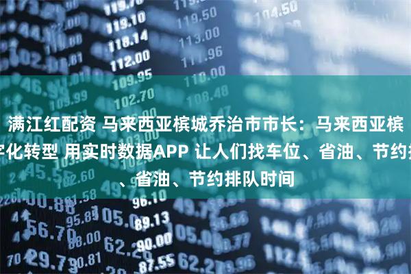 满江红配资 马来西亚槟城乔治市市长：马来西亚槟城的数字化转型 用实时数据APP 让人们找车位、省油、节约排队时间