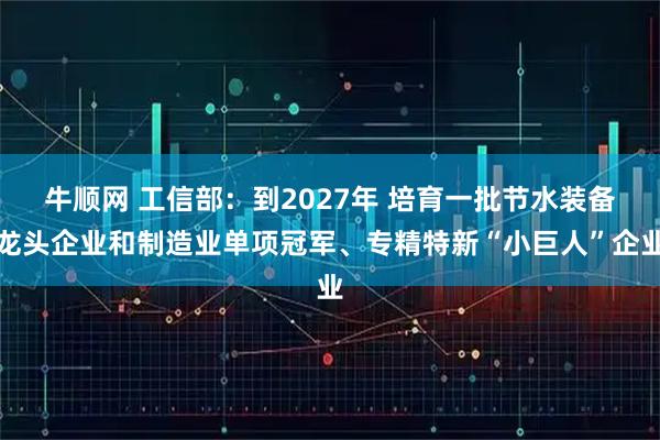 牛顺网 工信部：到2027年 培育一批节水装备龙头企业和制造业单项冠军、专精特新“小巨人”企业