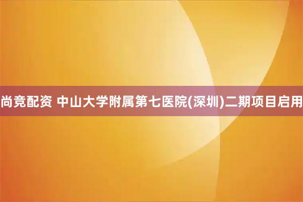 尚竞配资 中山大学附属第七医院(深圳)二期项目启用