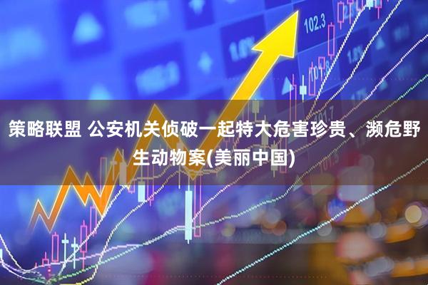 策略联盟 公安机关侦破一起特大危害珍贵、濒危野生动物案(美丽中国)