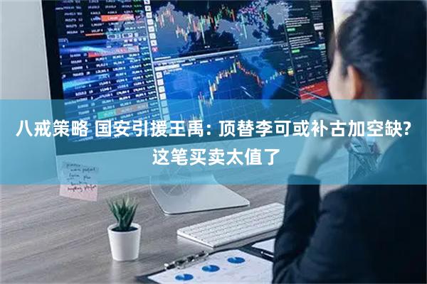 八戒策略 国安引援王禹: 顶替李可或补古加空缺? 这笔买卖太值了