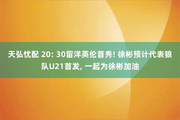 天弘忧配 20: 30留洋英伦首秀! 徐彬预计代表狼队U21首发, 一起为徐彬加油