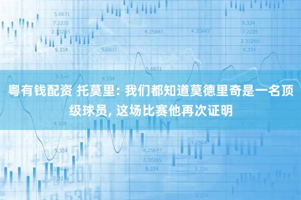 粤有钱配资 托莫里: 我们都知道莫德里奇是一名顶级球员, 这场比赛他再次证明