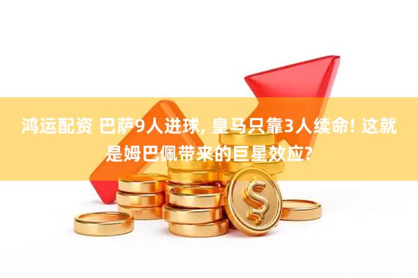 鸿运配资 巴萨9人进球, 皇马只靠3人续命! 这就是姆巴佩带来的巨星效应?
