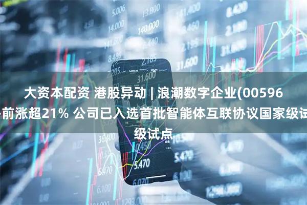 大资本配资 港股异动 | 浪潮数字企业(00596)午前涨超21% 公司已入选首批智能体互联协议国家级试点