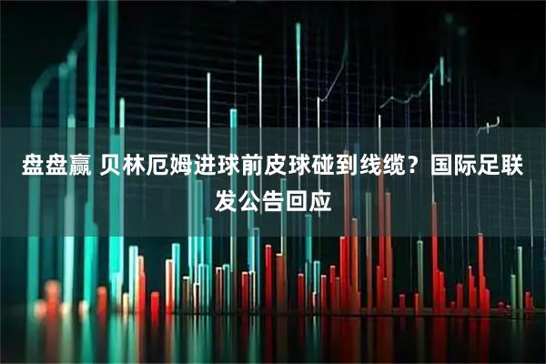 盘盘赢 贝林厄姆进球前皮球碰到线缆？国际足联发公告回应
