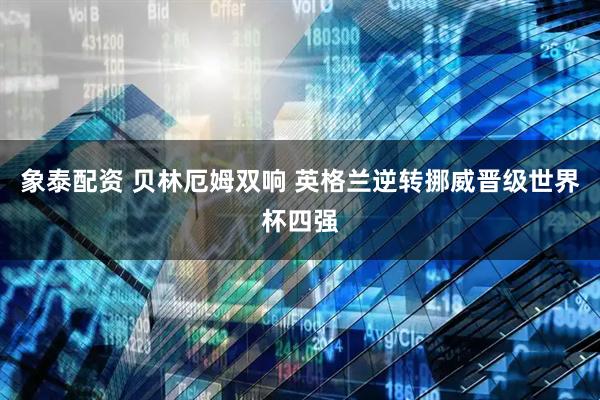 象泰配资 贝林厄姆双响 英格兰逆转挪威晋级世界杯四强